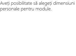 Aveți posibilitate să alegeți dimensiuni personale pentru module.